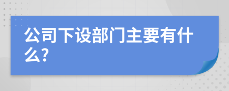 公司下設(shè)部門主要有什么?
