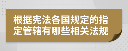根據(jù)憲法各國規(guī)定的指定管轄有哪些相關(guān)法規(guī)
