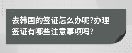去韓國(guó)的簽證怎么辦呢?辦理簽證有哪些注意事項(xiàng)嗎?
