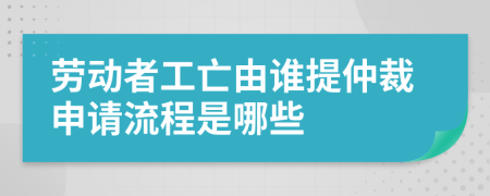 勞動者工亡由誰提仲裁申請流程是哪些