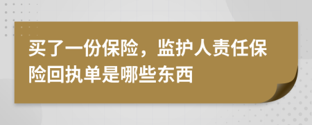 買了一份保險(xiǎn)，監(jiān)護(hù)人責(zé)任保險(xiǎn)回執(zhí)單是哪些東西
