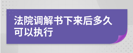 法院調(diào)解書下來后多久可以執(zhí)行