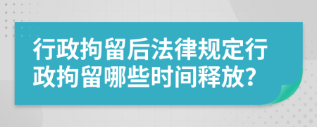 行政拘留后法律規(guī)定行政拘留哪些時間釋放？