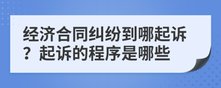 經(jīng)濟合同糾紛到哪起訴？起訴的程序是哪些