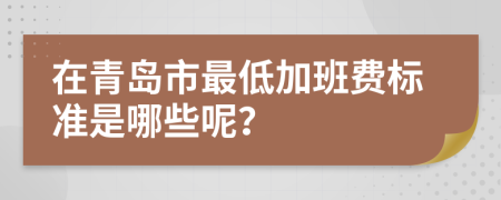 在青島市最低加班費(fèi)標(biāo)準(zhǔn)是哪些呢？