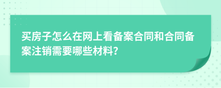 買房子怎么在網(wǎng)上看備案合同和合同備案注銷需要哪些材料？