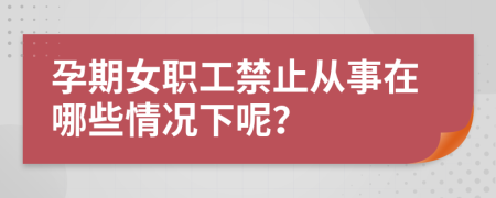 孕期女職工禁止從事在哪些情況下呢？