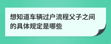 想知道車輛過戶流程父子之間的具體規(guī)定是哪些