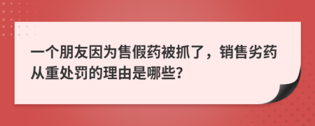 一個朋友因?yàn)槭奂偎幈蛔チ耍N售劣藥從重處罰的理由是哪些？