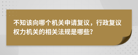 不知該向哪個(gè)機(jī)關(guān)申請(qǐng)復(fù)議，行政復(fù)議權(quán)力機(jī)關(guān)的相關(guān)法規(guī)是哪些？