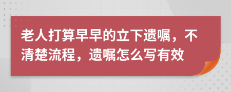 老人打算早早的立下遺囑，不清楚流程，遺囑怎么寫有效