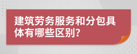 建筑勞務(wù)服務(wù)和分包具體有哪些區(qū)別?