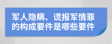 軍人隱瞞、謊報(bào)軍情罪的構(gòu)成要件是哪些要件