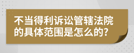 不當(dāng)?shù)美V訟管轄法院的具體范圍是怎么的?