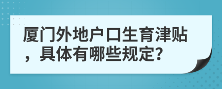 廈門外地戶口生育津貼，具體有哪些規(guī)定？
