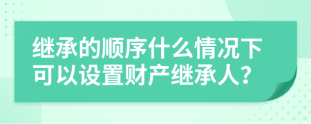 繼承的順序什么情況下可以設(shè)置財產(chǎn)繼承人？