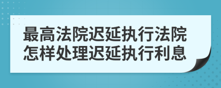 最高法院遲延執(zhí)行法院怎樣處理遲延執(zhí)行利息