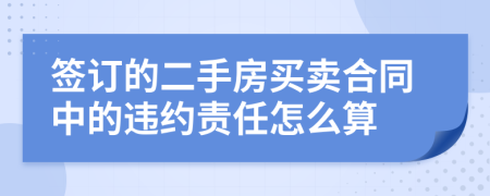 簽訂的二手房買賣合同中的違約責(zé)任怎么算