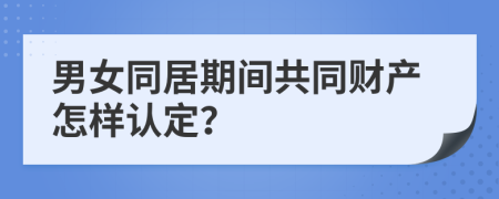 男女同居期間共同財(cái)產(chǎn)怎樣認(rèn)定？