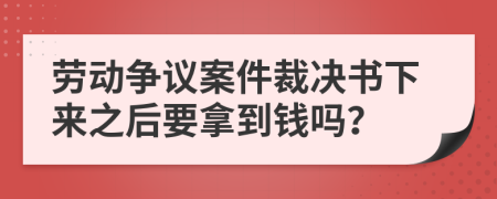 勞動(dòng)爭(zhēng)議案件裁決書下來(lái)之后要拿到錢嗎？