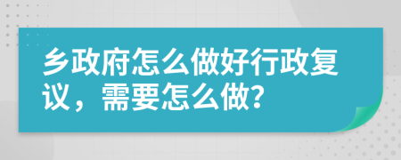 鄉(xiāng)政府怎么做好行政復議，需要怎么做？