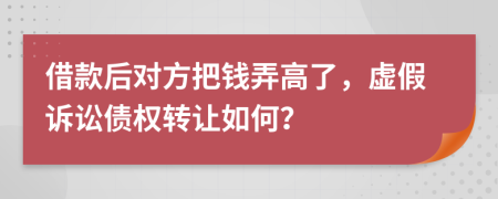 借款后對方把錢弄高了，虛假訴訟債權(quán)轉(zhuǎn)讓如何？