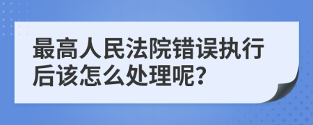 最高人民法院錯(cuò)誤執(zhí)行后該怎么處理呢？