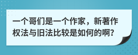 一個哥們是一個作家，新著作權(quán)法與舊法比較是如何的??？