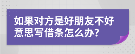 如果對(duì)方是好朋友不好意思寫借條怎么辦？