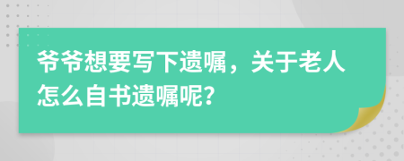 爺爺想要寫下遺囑，關(guān)于老人怎么自書遺囑呢？