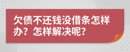 欠債不還錢沒(méi)借條怎樣辦？怎樣解決呢？
