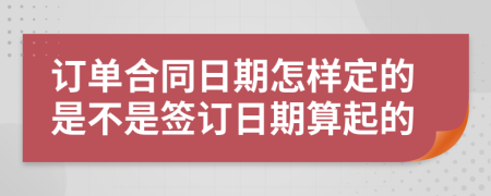 訂單合同日期怎樣定的是不是簽訂日期算起的