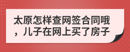 太原怎樣查網(wǎng)簽合同哦，兒子在網(wǎng)上買了房子