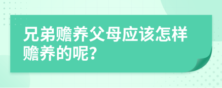 兄弟贍養(yǎng)父母應(yīng)該怎樣贍養(yǎng)的呢？