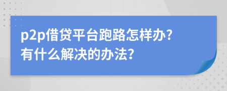 p2p借貸平臺(tái)跑路怎樣辦?有什么解決的辦法？