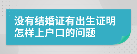 沒(méi)有結(jié)婚證有出生證明怎樣上戶(hù)口的問(wèn)題
