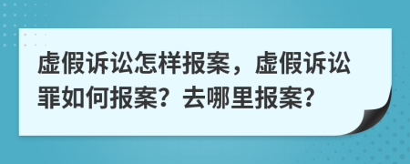 虛假訴訟怎樣報(bào)案，虛假訴訟罪如何報(bào)案？去哪里報(bào)案？