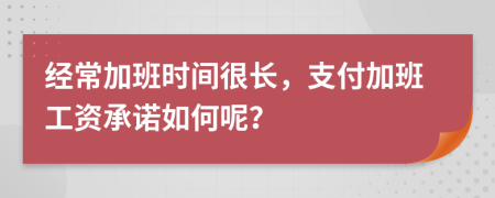 經(jīng)常加班時間很長，支付加班工資承諾如何呢？