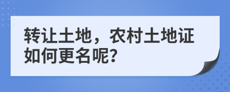 轉(zhuǎn)讓土地，農(nóng)村土地證如何更名呢？