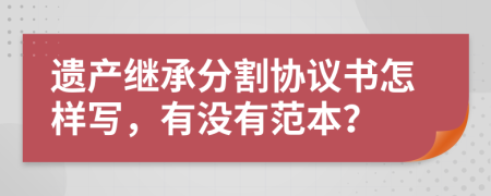 遺產(chǎn)繼承分割協(xié)議書怎樣寫，有沒有范本？