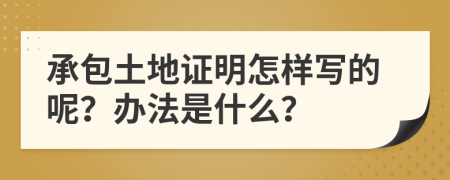 承包土地證明怎樣寫的呢？辦法是什么？
