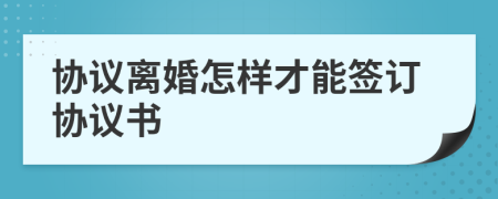 協(xié)議離婚怎樣才能簽訂協(xié)議書