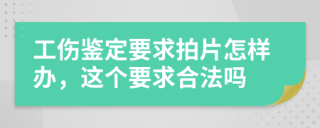 工傷鑒定要求拍片怎樣辦，這個要求合法嗎