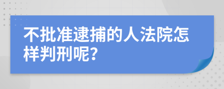 不批準(zhǔn)逮捕的人法院怎樣判刑呢？
