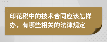 印花稅中的技術(shù)合同應(yīng)該怎樣辦,有哪些相關(guān)的法律規(guī)定