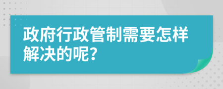政府行政管制需要怎樣解決的呢？