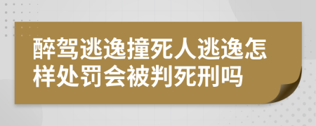 醉駕逃逸撞死人逃逸怎樣處罰會被判死刑嗎