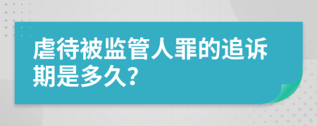 虐待被監(jiān)管人罪的追訴期是多久？
