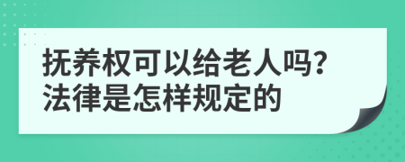 撫養(yǎng)權(quán)可以給老人嗎？法律是怎樣規(guī)定的