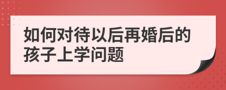 如何對待以后再婚后的孩子上學問題